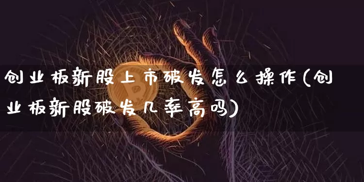 创业板新股上市破发怎么操作(创业板新股破发几率高吗)_https://www.cangshenghg.com_创业板_第1张