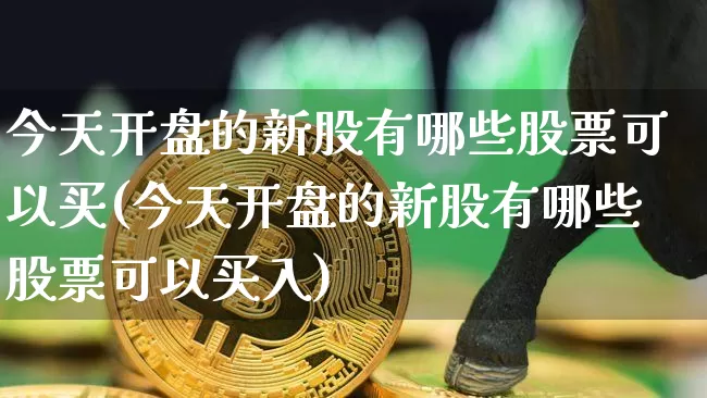 今天开盘的新股有哪些股票可以买(今天开盘的新股有哪些股票可以买入)_https://www.cangshenghg.com_A股_第1张