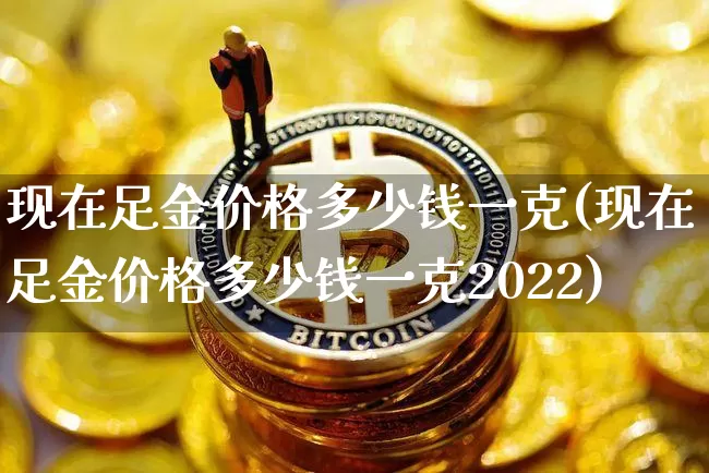 现在足金价格多少钱一克(现在足金价格多少钱一克2022)_https://www.cangshenghg.com_科创板_第1张