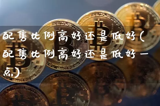 配售比例高好还是低好(配售比例高好还是低好一点)_https://www.cangshenghg.com_北交所_第1张