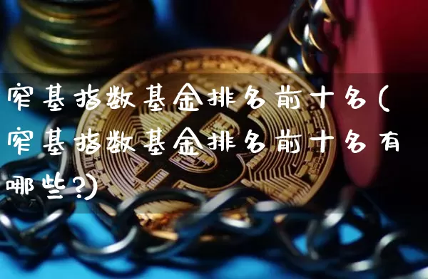 窄基指数基金排名前十名(窄基指数基金排名前十名有哪些?)_https://www.cangshenghg.com_创业板_第1张
