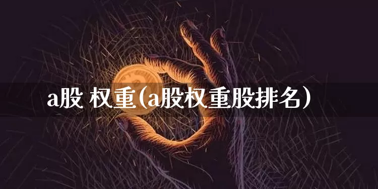 a股 权重(a股权重股排名)_https://www.cangshenghg.com_北交所_第1张