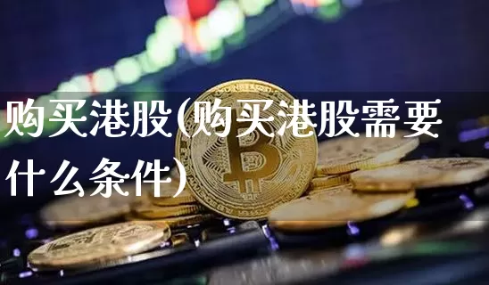 购买港股(购买港股需要什么条件)_https://www.cangshenghg.com_北交所_第1张