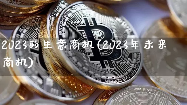 2023的生意商机(2023年未来商机)_https://www.cangshenghg.com_科创板_第1张