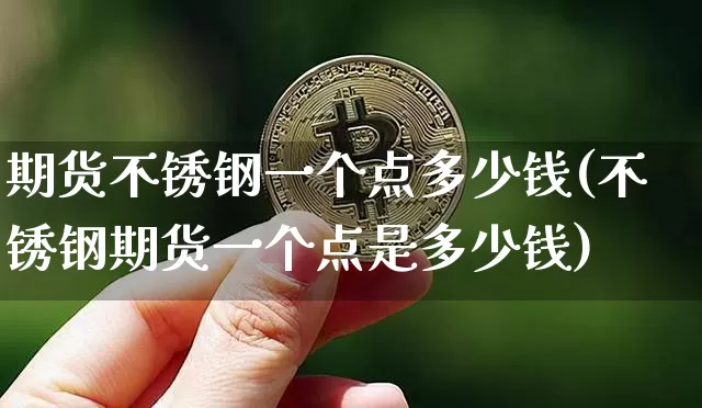 期货不锈钢一个点多少钱(不锈钢期货一个点是多少钱)_https://www.cangshenghg.com_A股_第1张