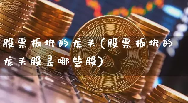 股票板块的龙头(股票板块的龙头股是哪些股)_https://www.cangshenghg.com_财经新闻_第1张