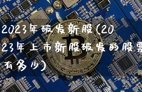 2023年破发新股(2023年上市新股破发的股票有多少)_https://www.cangshenghg.com_财经新闻_第1张