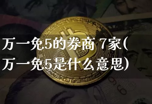 万一免5的券商 7家(万一免5是什么意思)_https://www.cangshenghg.com_北交所_第1张