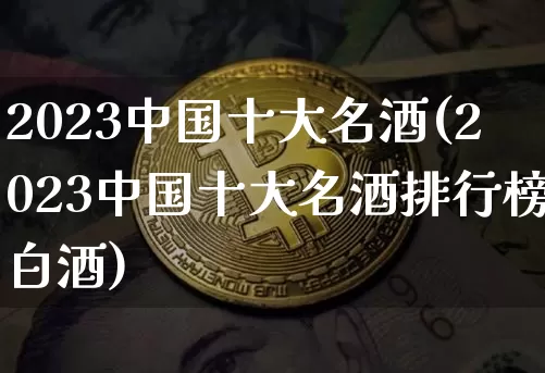 2023中国十大名酒(2023中国十大名酒排行榜白酒)_https://www.cangshenghg.com_科创板_第1张