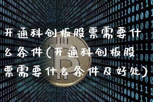 开通科创板股票需要什么条件(开通科创板股票需要什么条件及好处)_https://www.cangshenghg.com_财经新闻_第1张