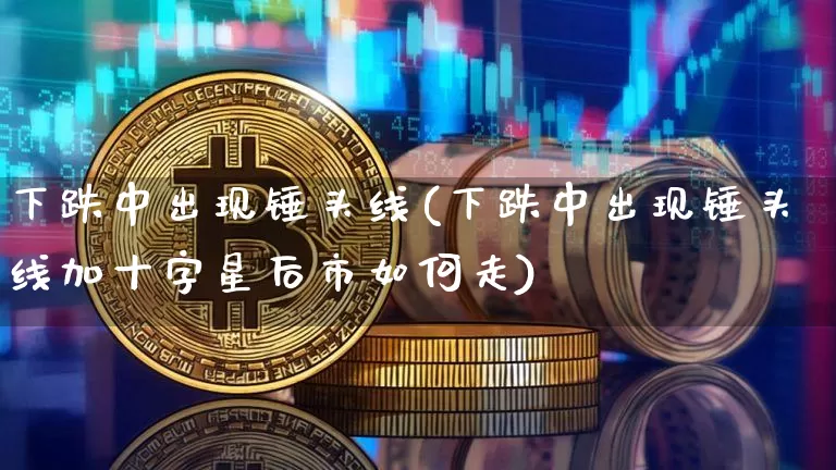 下跌中出现锤头线(下跌中出现锤头线加十字星后市如何走)_https://www.cangshenghg.com_财经新闻_第1张