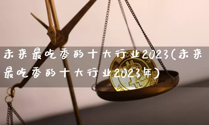 未来最吃香的十大行业2023(未来最吃香的十大行业2023年)_https://www.cangshenghg.com_创业板_第1张