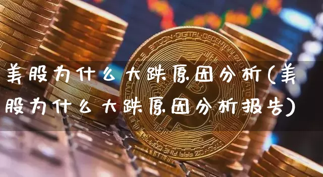美股为什么大跌原因分析(美股为什么大跌原因分析报告)_https://www.cangshenghg.com_科创板_第1张