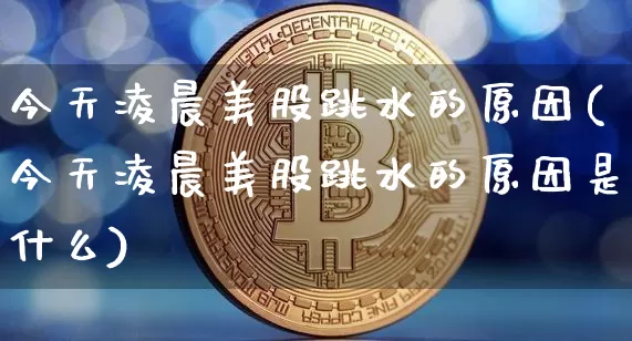 今天凌晨美股跳水的原因(今天凌晨美股跳水的原因是什么)_A股_第1张_华信财经网 今天凌晨美股跳水的原因(今天凌晨美股跳水的原因是什么)_https://www.cangshenghg.com_A股_第1张