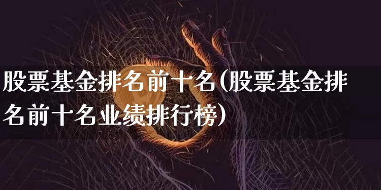 股票基金排名前十名(股票基金排名前十名业绩排行榜)_https://www.cangshenghg.com_科创板_第1张