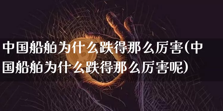 中国船舶为什么跌得那么厉害(中国船舶为什么跌得那么厉害呢)_https://www.cangshenghg.com_科创板_第1张