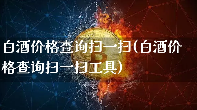白酒价格查询扫一扫(白酒价格查询扫一扫工具)_https://www.cangshenghg.com_财经新闻_第1张