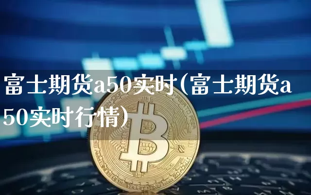 富士期货a50实时(富士期货a50实时行情)_https://www.cangshenghg.com_科创板_第1张