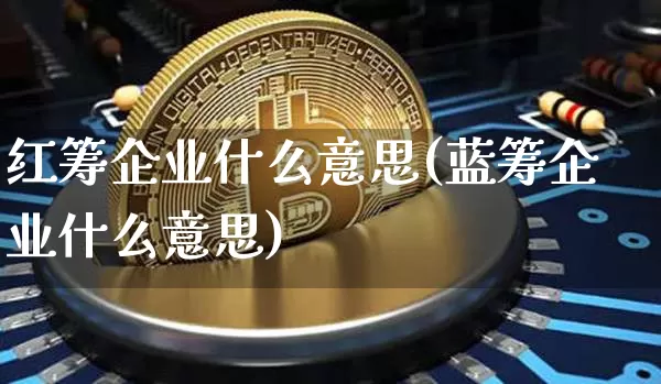 红筹企业什么意思(蓝筹企业什么意思)_https://www.cangshenghg.com_科创板_第1张