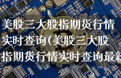 美股三大股指期货行情实时查询(美股三大股指期货行情实时查询最新)_https://www.cangshenghg.com_北交所_第1张