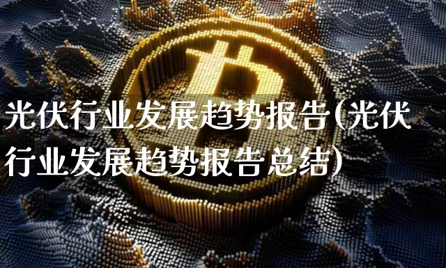 光伏行业发展趋势报告(光伏行业发展趋势报告总结)_https://www.cangshenghg.com_创业板_第1张