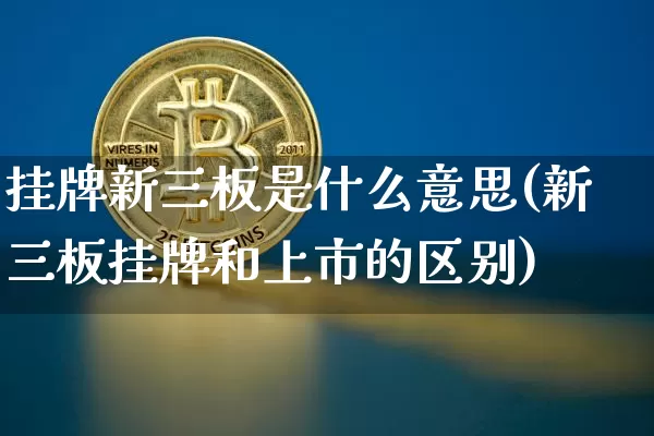 挂牌新三板是什么意思(新三板挂牌和上市的区别)_https://www.cangshenghg.com_北交所_第1张