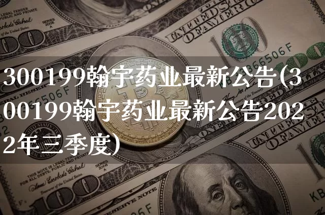 300199翰宇药业最新公告(300199翰宇药业最新公告2022年三季度)_https://www.cangshenghg.com_A股_第1张