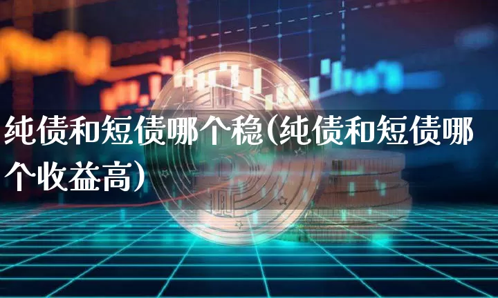 纯债和短债哪个稳(纯债和短债哪个收益高)_https://www.cangshenghg.com_北交所_第1张