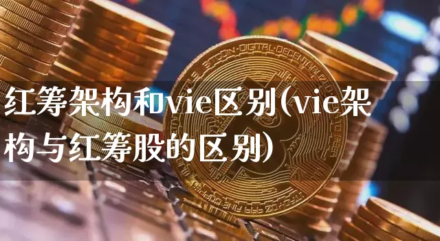 红筹架构和vie区别(vie架构与红筹股的区别)_https://www.cangshenghg.com_创业板_第1张