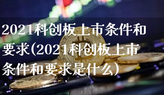 2021科创板上市条件和要求(2021科创板上市条件和要求是什么)_https://www.cangshenghg.com_创业板_第1张