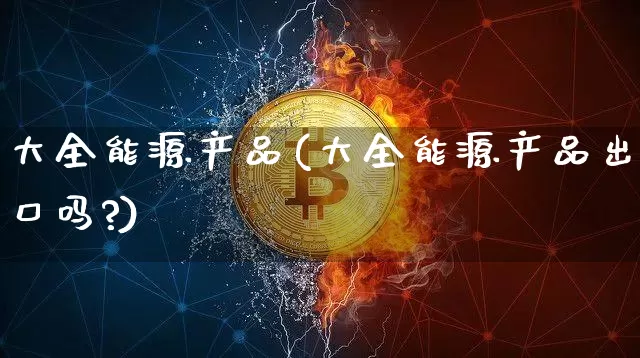 大全能源产品(大全能源产品出口吗?)_https://www.cangshenghg.com_财经新闻_第1张