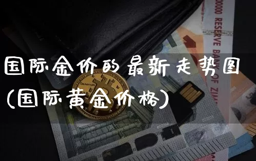 国际金价的最新走势图(国际黄金价格)_https://www.cangshenghg.com_财经新闻_第1张