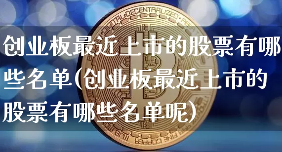 创业板最近上市的股票有哪些名单(创业板最近上市的股票有哪些名单呢)_https://www.cangshenghg.com_创业板_第1张