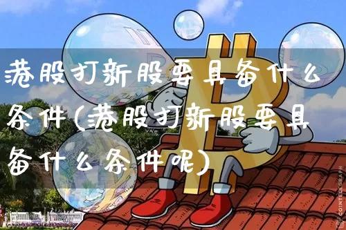 港股打新股要具备什么条件(港股打新股要具备什么条件呢)_https://www.cangshenghg.com_财经新闻_第1张