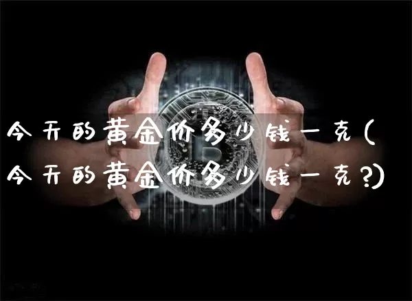 今天的黄金价多少钱一克(今天的黄金价多少钱一克?)_https://www.cangshenghg.com_科创板_第1张