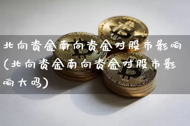 北向资金南向资金对股市影响(北向资金南向资金对股市影响大吗)_https://www.cangshenghg.com_创业板_第1张