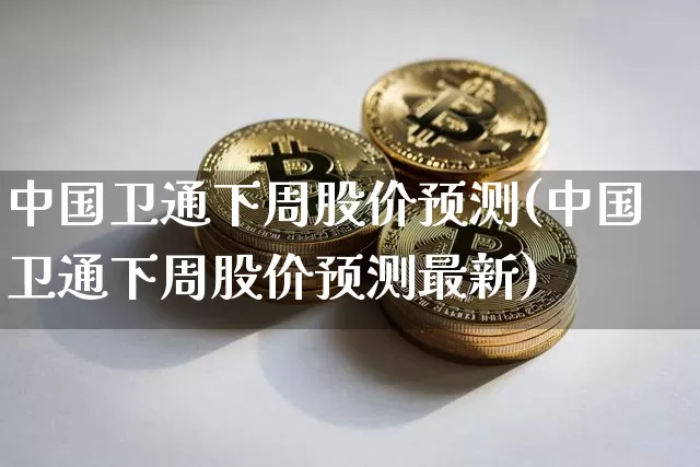 中国卫通下周股价预测(中国卫通下周股价预测最新)_https://www.cangshenghg.com_财经新闻_第1张