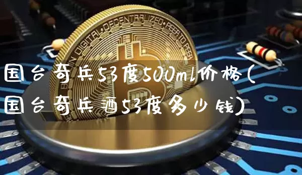 国台奇兵53度500ml价格(国台奇兵酒53度多少钱)_https://www.cangshenghg.com_财经新闻_第1张
