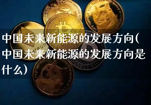 中国未来新能源的发展方向(中国未来新能源的发展方向是什么)_https://www.cangshenghg.com_创业板_第1张