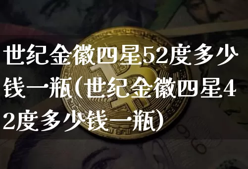 世纪金徽四星52度多少钱一瓶(世纪金徽四星42度多少钱一瓶)_https://www.cangshenghg.com_财经新闻_第1张