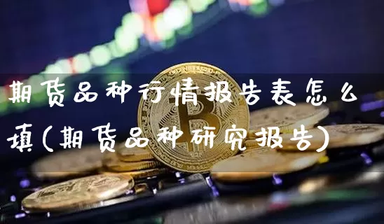 期货品种行情报告表怎么填(期货品种研究报告)_https://www.cangshenghg.com_A股_第1张