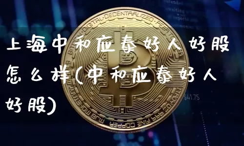 上海中和应泰好人好股怎么样(中和应泰好人好股)_https://www.cangshenghg.com_北交所_第1张