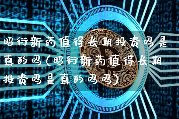 昭衍新药值得长期投资吗是真的吗(昭衍新药值得长期投资吗是真的吗吗)_https://www.cangshenghg.com_创业板_第1张