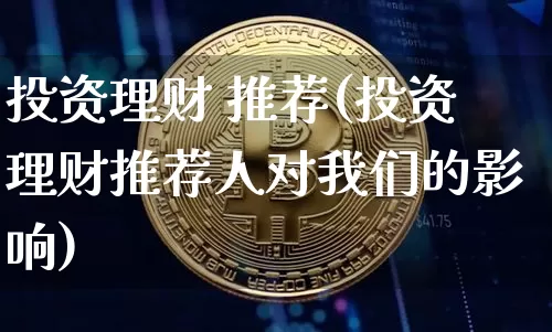 投资理财 推荐(投资理财推荐人对我们的影响)_https://www.cangshenghg.com_科创板_第1张