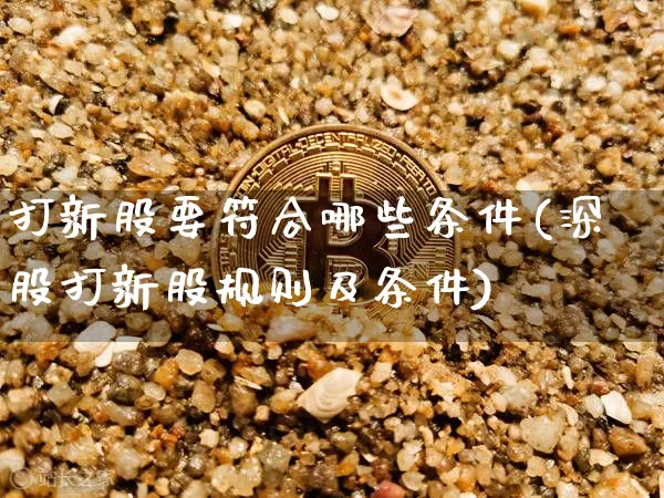 打新股要符合哪些条件(深股打新股规则及条件)_https://www.cangshenghg.com_北交所_第1张