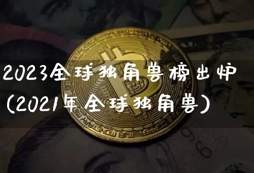 2023全球独角兽榜出炉(2021年全球独角兽)_https://www.cangshenghg.com_科创板_第1张