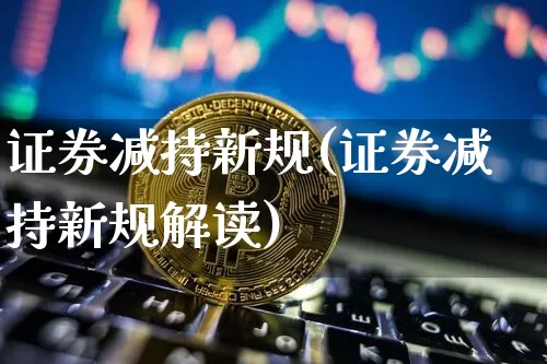 证券减持新规(证券减持新规解读)_https://www.cangshenghg.com_北交所_第1张