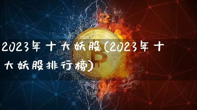2023年十大妖股(2023年十大妖股排行榜)_https://www.cangshenghg.com_北交所_第1张
