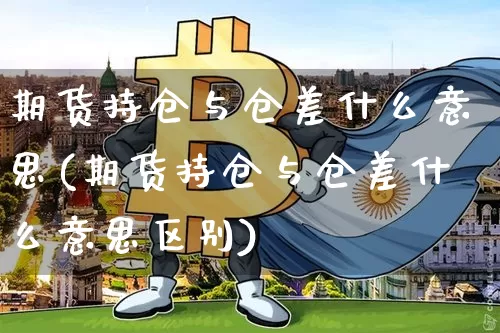 期货持仓与仓差什么意思(期货持仓与仓差什么意思区别)_https://www.cangshenghg.com_北交所_第1张
