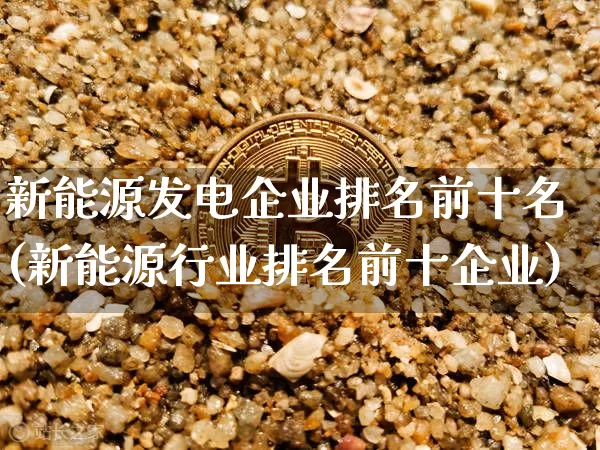 新能源发电企业排名前十名(新能源行业排名前十企业)_https://www.cangshenghg.com_财经新闻_第1张